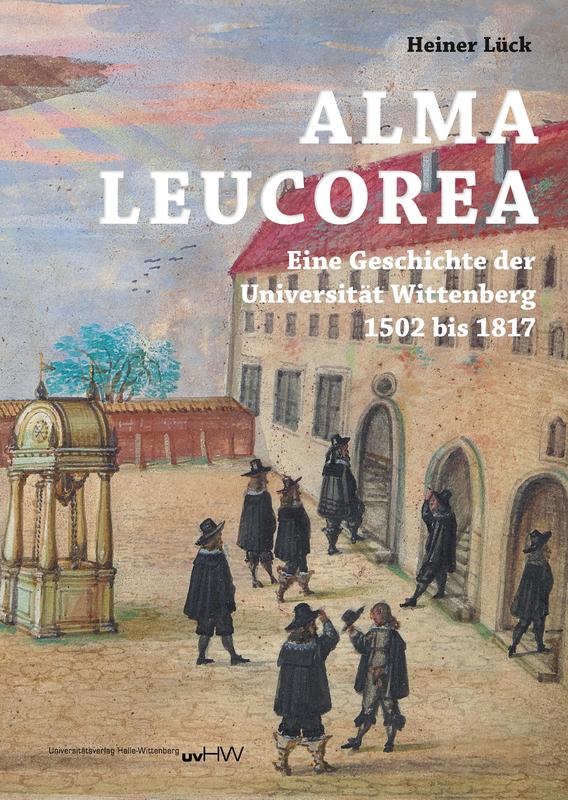 Cover zum Buch "ALMA LEUCOREA. Eine Geschichte der Universität Wittenberg 1502 bis 1817"